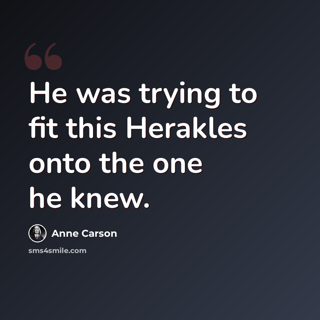 “He was trying to fit this Herakles onto the one he knew.” quote by Anne Carson