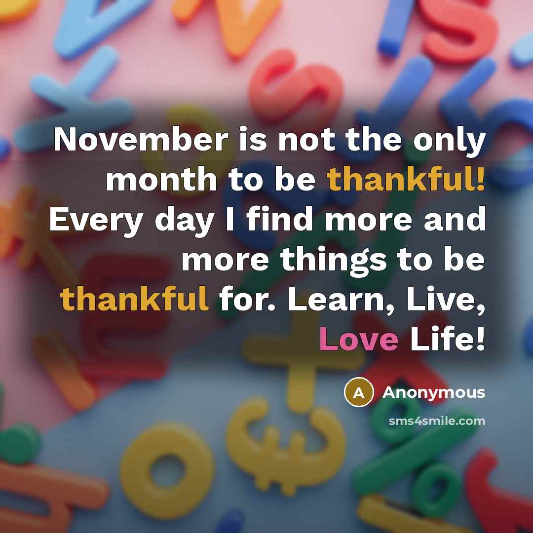 “November is not the only month to be thankful! Every day I find more and more things to be thankful for. Learn, Live, Love Life!” quote by Anonymous