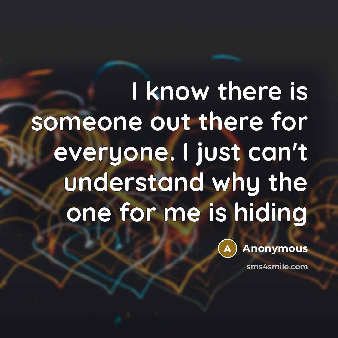 “I know there is someone out there for everyone. I just can't understand why the one for me is hiding” quote by Anonymous