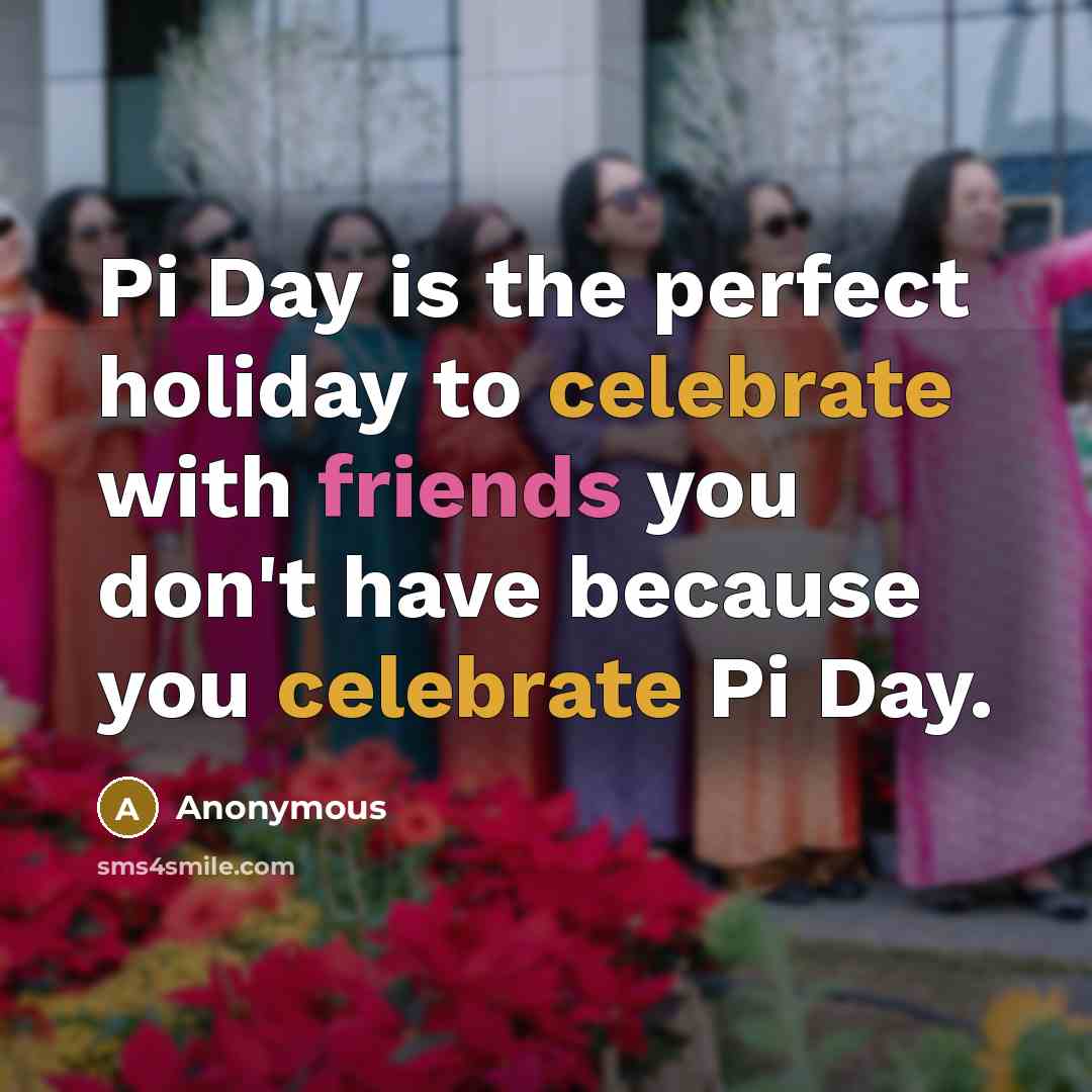 “Pi Day is the perfect holiday to celebrate with friends you don't have because you celebrate Pi Day.” quote by Anonymous
