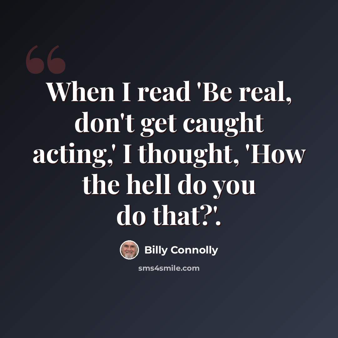 “When I read 'Be real, don't get caught acting,' I thought, 'How the hell do you do that?'.” quote by Billy Connolly