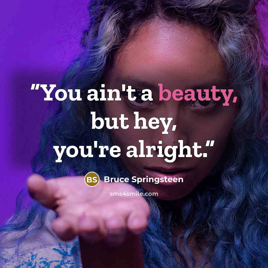 “You ain't a beauty, but hey, you're alright.” quote by Bruce Springsteen