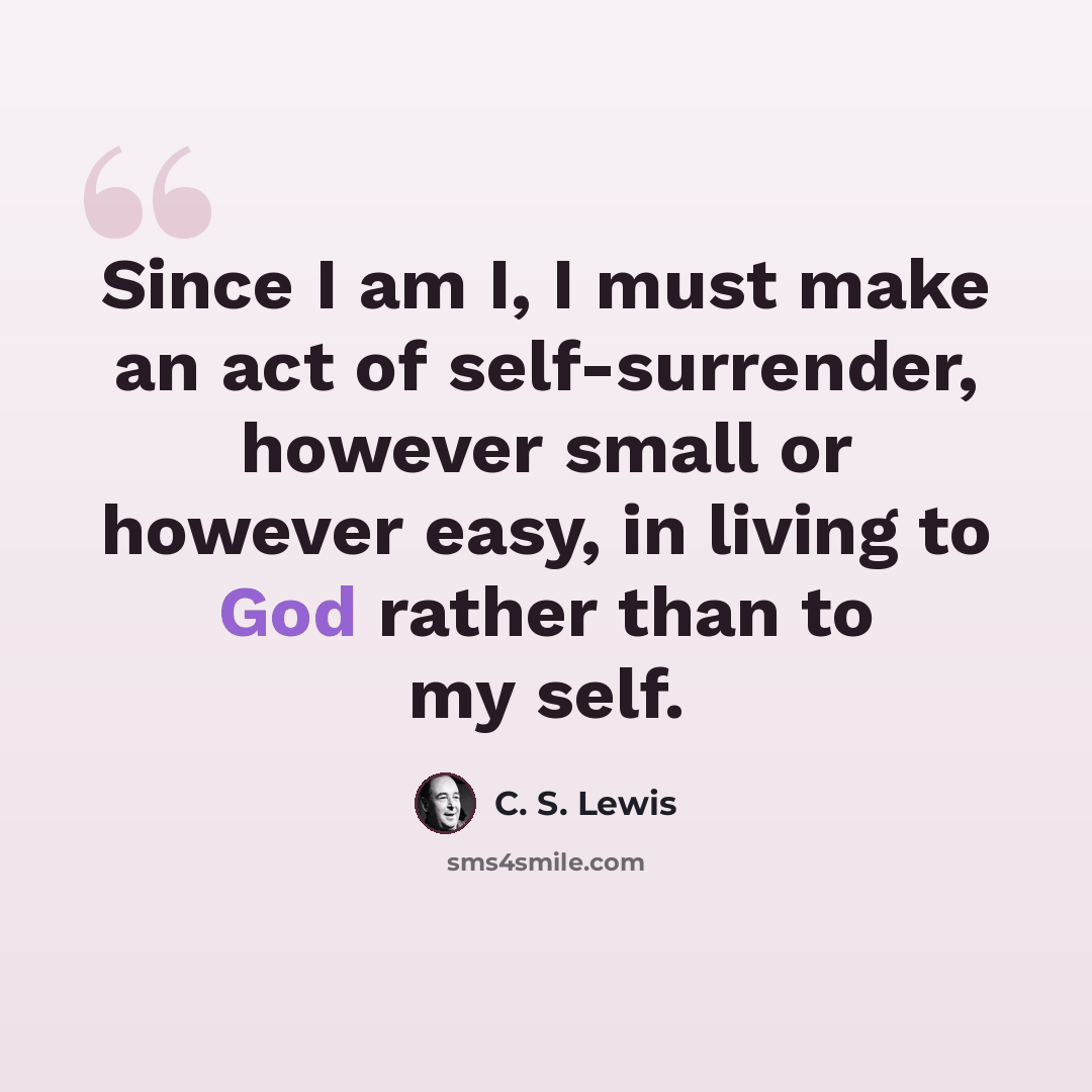 “Since I am I, I must make an act of self-surrender, however small or however easy, in living to God rather than to my self.” quote by C. S. Lewis
