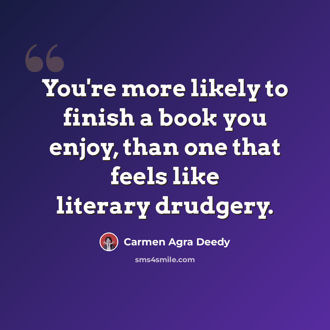 “You're more likely to finish a book you enjoy, than one that feels like literary drudgery.” quote by Carmen Agra Deedy
