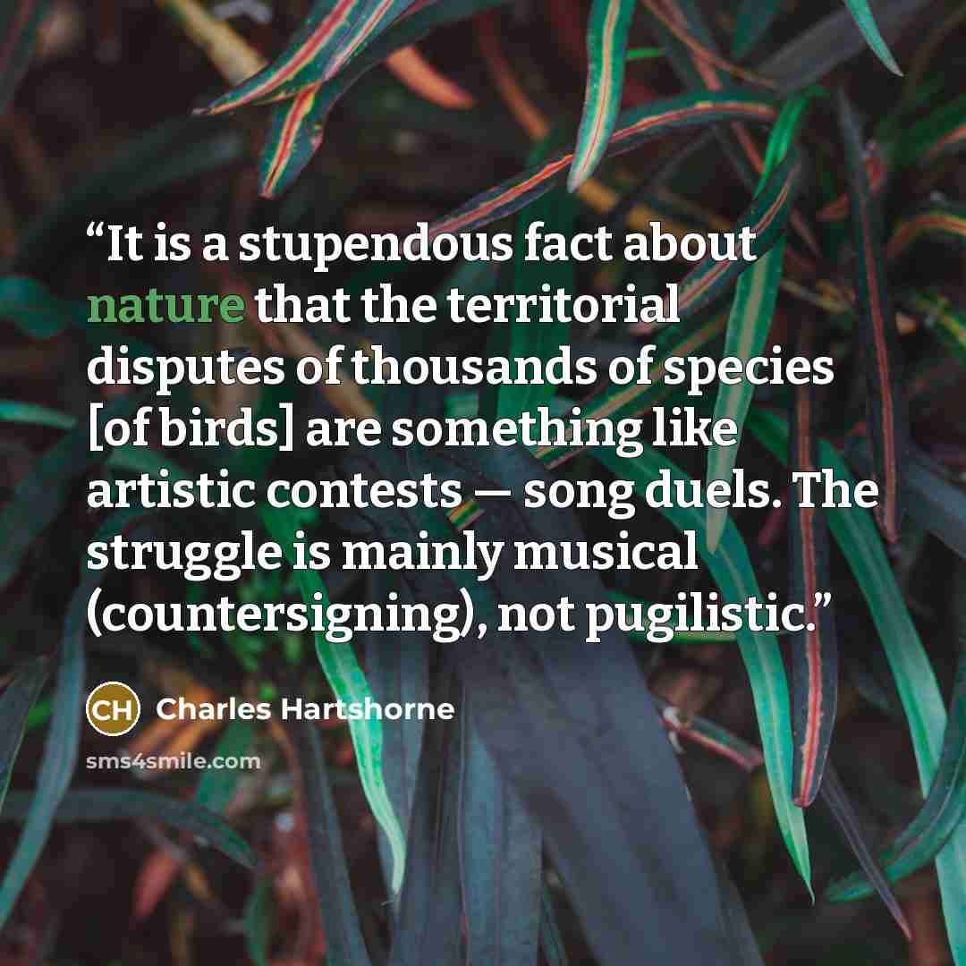 “It is a stupendous fact about nature that the territorial disputes of thousands of species [of birds] are something like artistic contests — song duels. The struggle is mainly musical (countersigning), not pugilistic.” quote by Charles Hartshorne