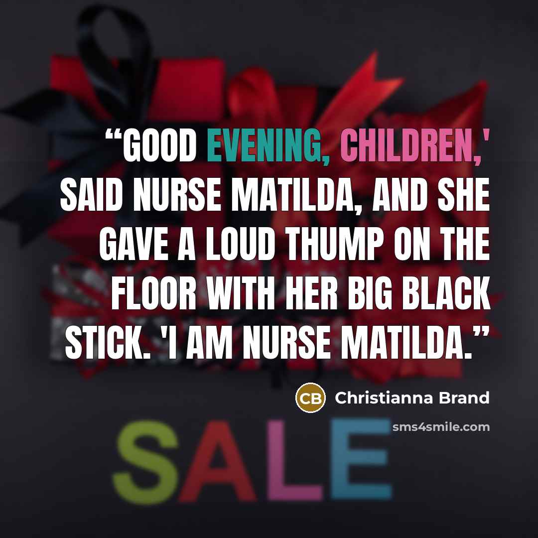 “Good evening, children,' Said Nurse Matilda, and she gave a loud thump on the floor with her big black stick. 'I am Nurse Matilda.” quote by Christianna Brand