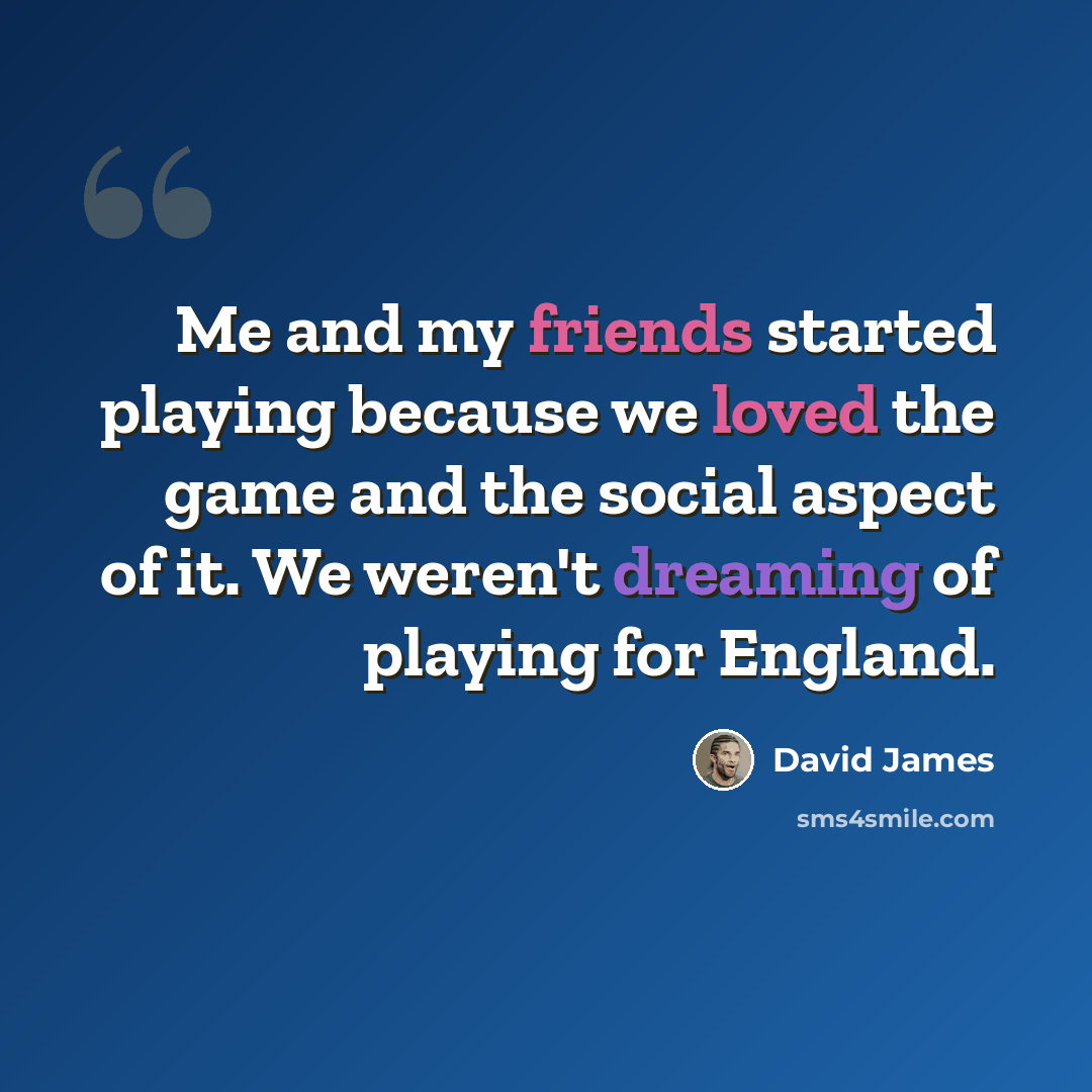 “Me and my friends started playing because we loved the game and the social aspect of it. We weren't dreaming of playing for England.” quote by David James
