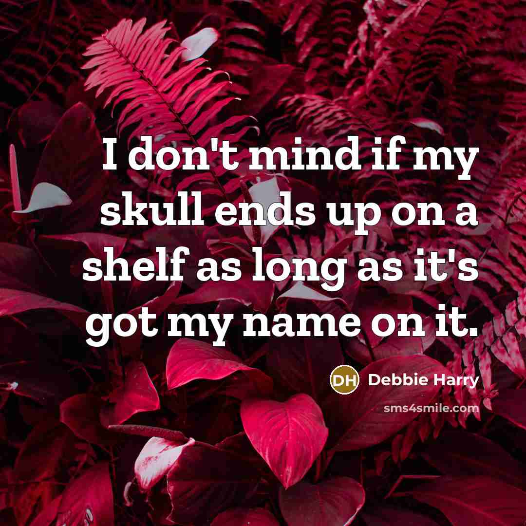 “I don't mind if my skull ends up on a shelf as long as it's got my name on it.” quote by Debbie Harry