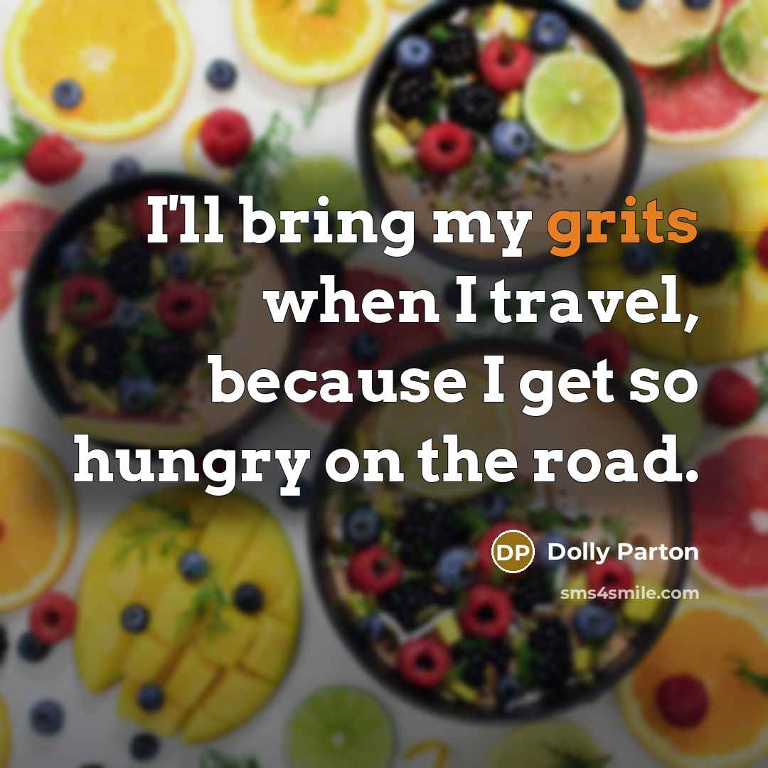 “I'll bring my grits when I travel, because I get so hungry on the road.” quote by Dolly Parton