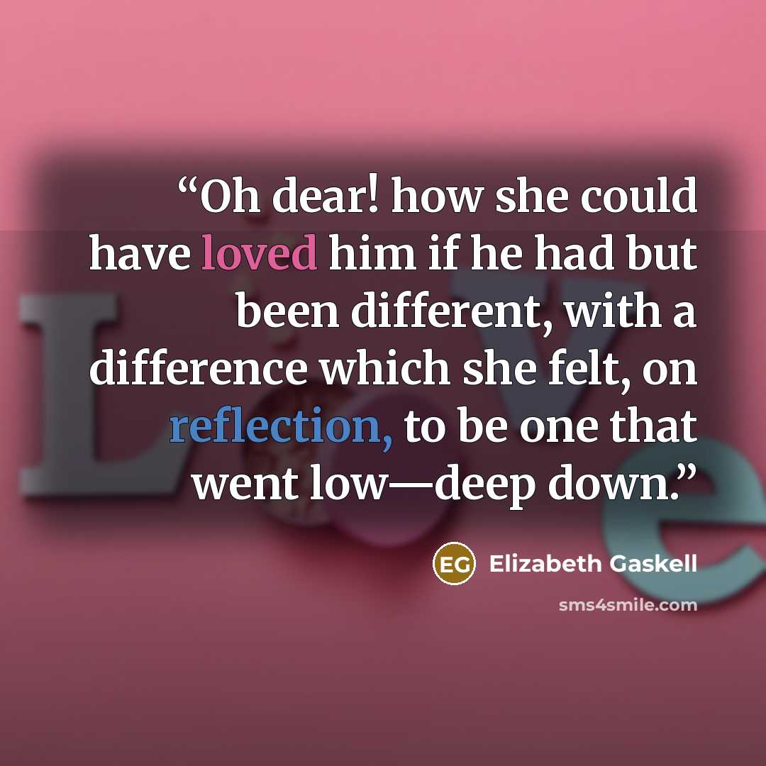 “Oh dear! how she could have loved him if he had but been different, with a difference which she felt, on reflection, to be one that went low—deep down.” quote by Elizabeth Gaskell