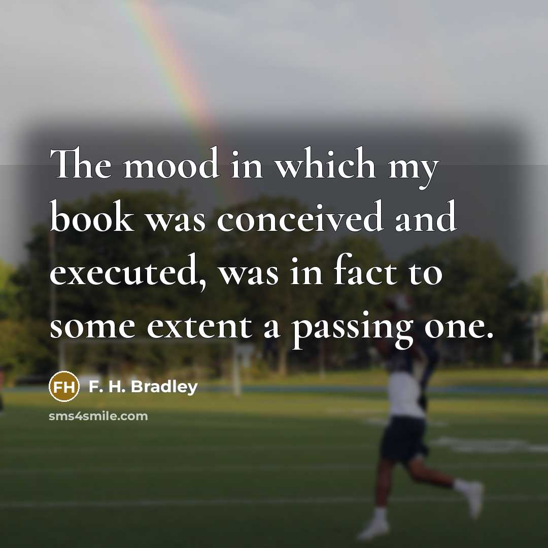 “The mood in which my book was conceived and executed, was in fact to some extent a passing one.” quote by F. H. Bradley