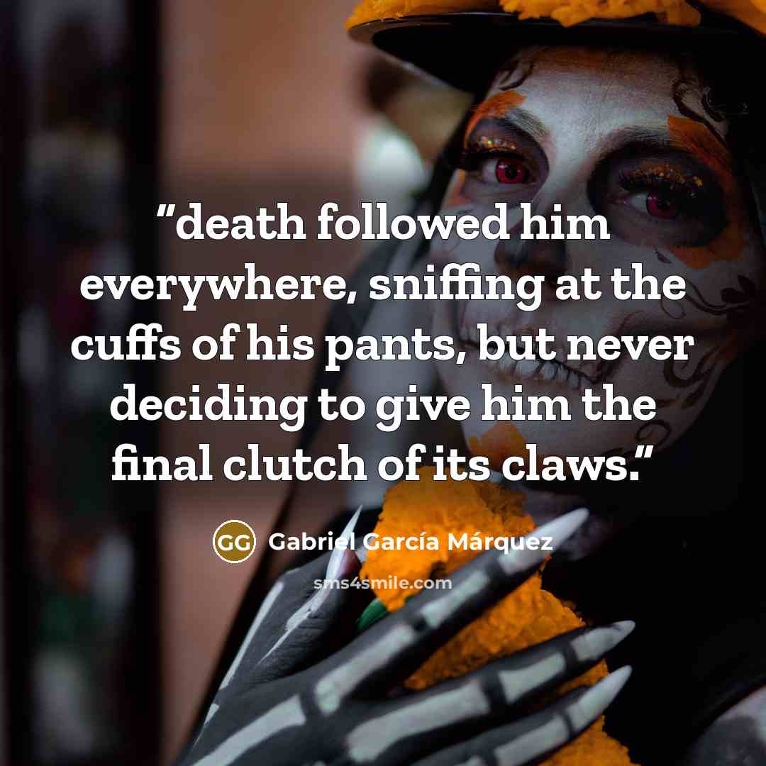 “death followed him everywhere, sniffing at the cuffs of his pants, but never deciding to give him the final clutch of its claws.” quote by Gabriel García Márquez