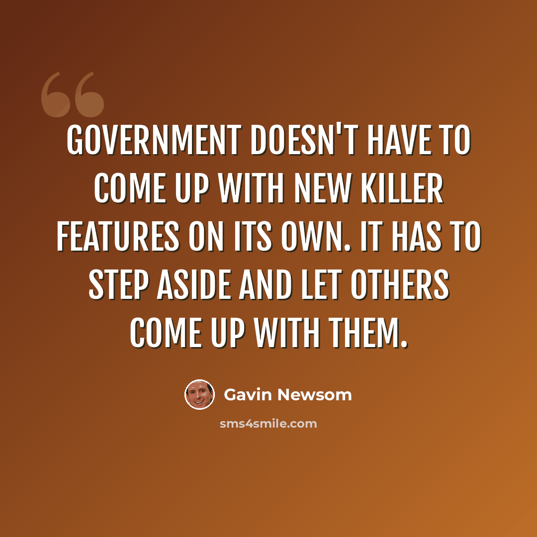 “Government doesn't have to come up with new killer features on its own. It has to step aside and let others come up with them.” quote by Gavin Newsom