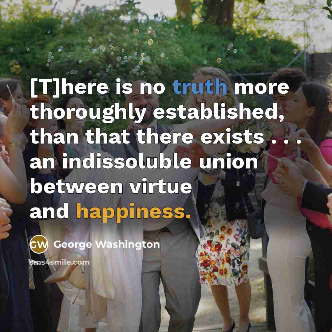 “[T]here is no truth more thoroughly established, than that there exists . . . an indissoluble union between virtue and happiness.” quote by George Washington