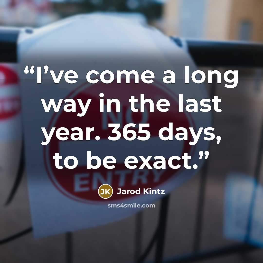 “I’ve come a long way in the last year. 365 days, to be exact.” quote by Jarod Kintz