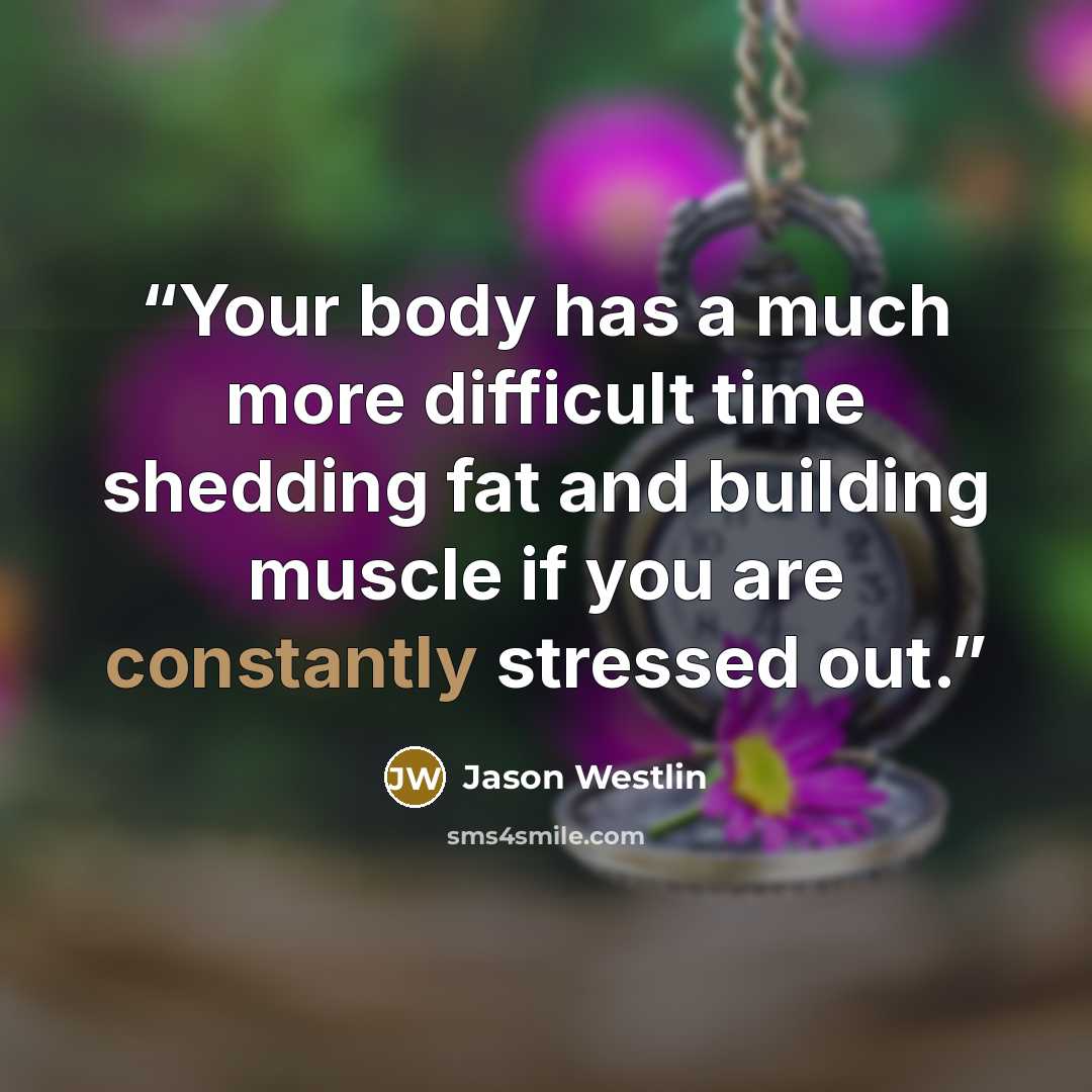 “Your body has a much more difficult time shedding fat and building muscle if you are constantly stressed out.” quote by Jason Westlin