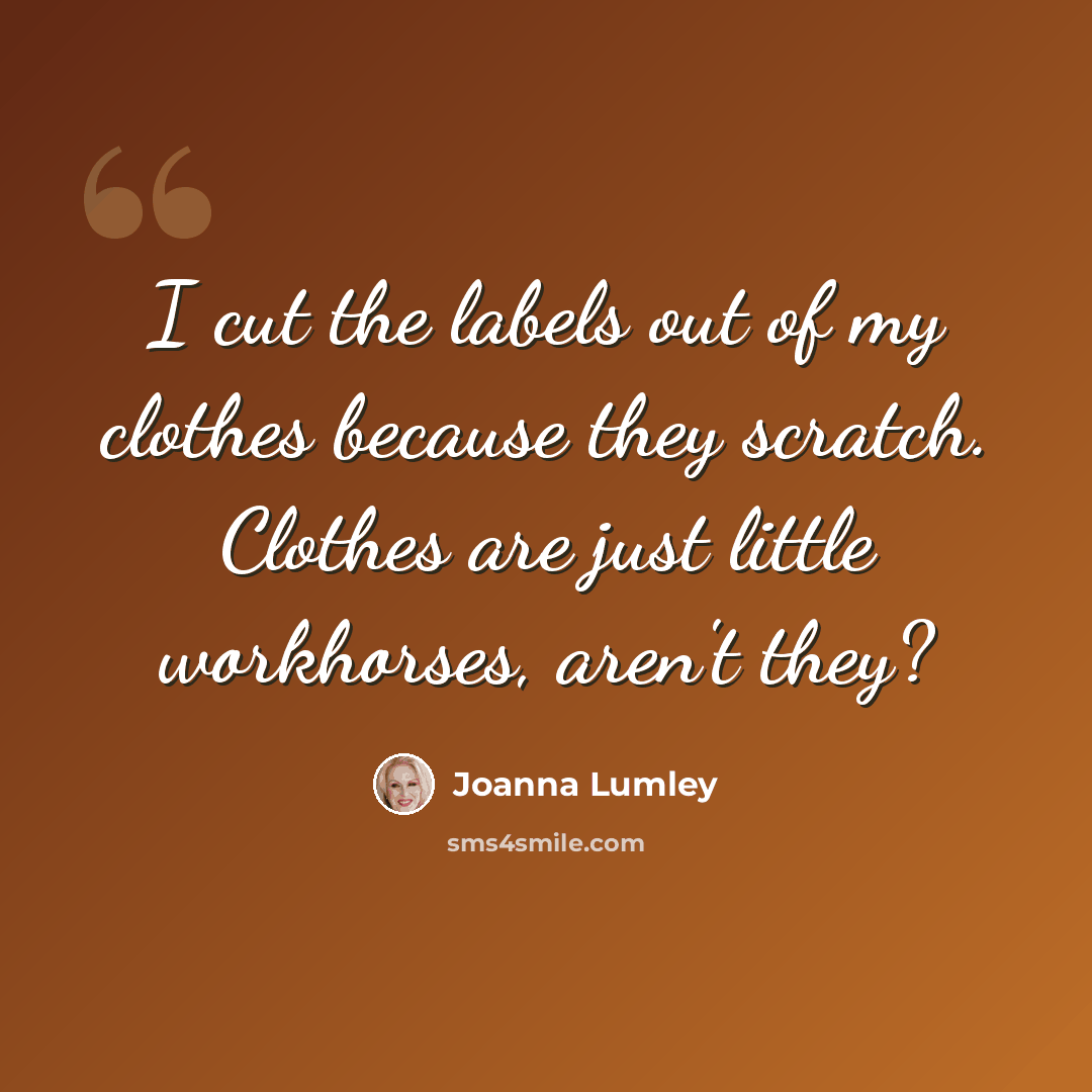 “I cut the labels out of my clothes because they scratch. Clothes are just little workhorses, aren't they?” quote by Joanna Lumley