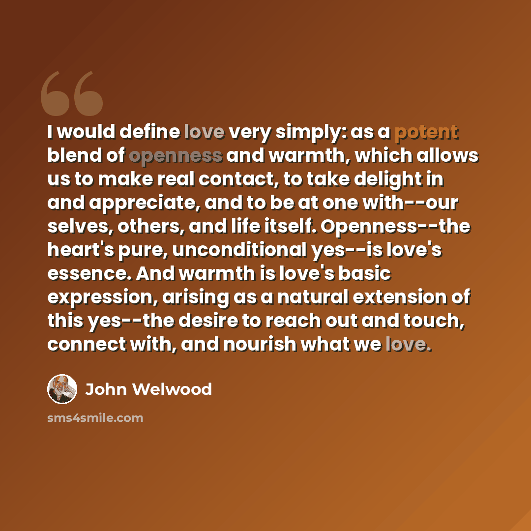 “I would define love very simply: as a potent blend of openness and warmth, which allows us to make real contact, to take delight in and appreciate, and to be at one with--our selves, others, and life itself. Openness--the heart's pure, unconditional yes--is love's essence. And warmth is love's…” quote by John Welwood