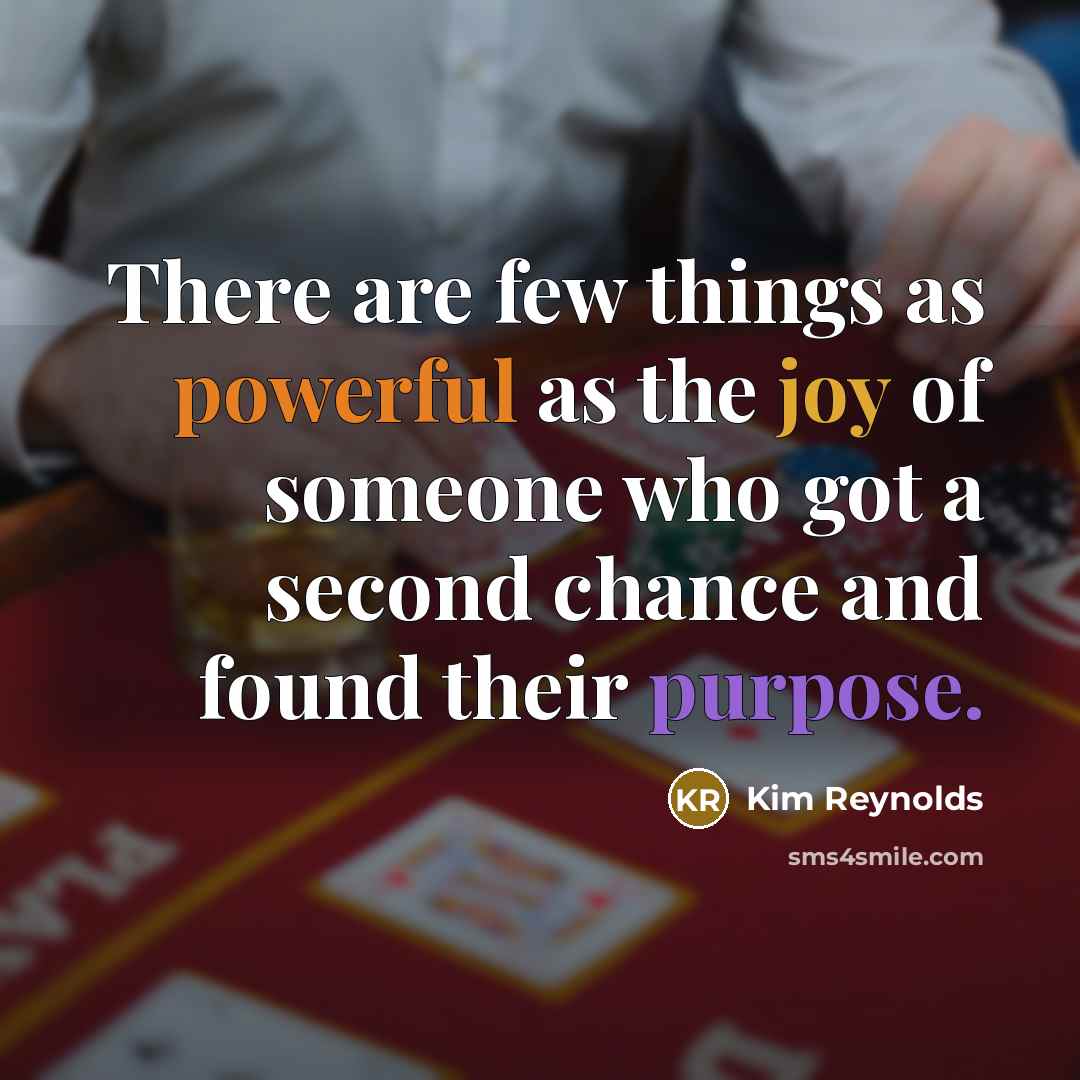 “There are few things as powerful as the joy of someone who got a second chance and found their purpose.” quote by Kim Reynolds
