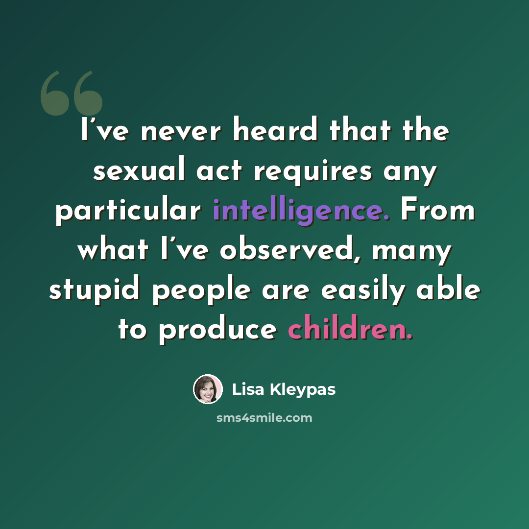 “I’ve never heard that the sexual act requires any particular intelligence. From what I’ve observed, many stupid people are easily able to produce children.” quote by Lisa Kleypas