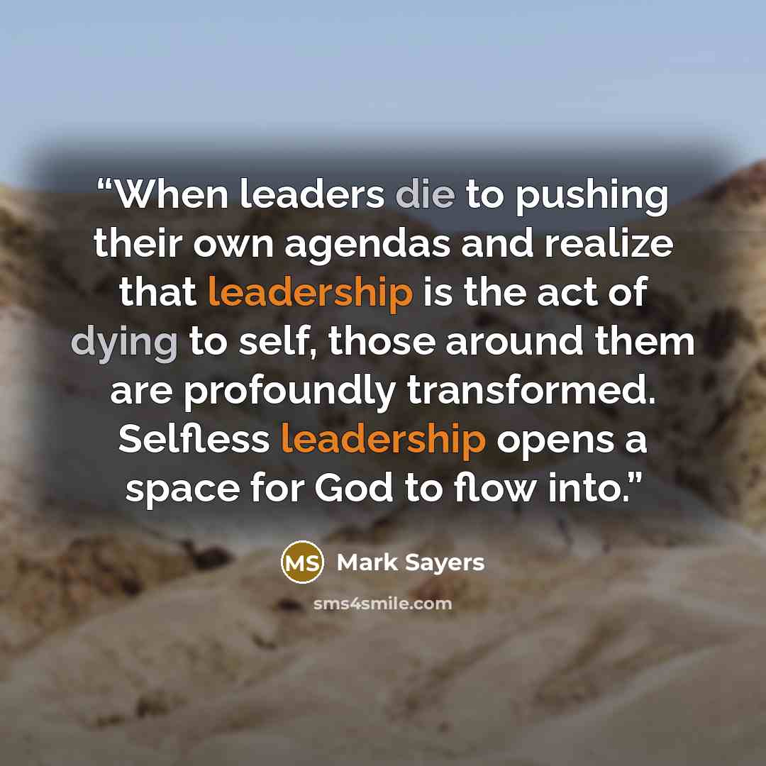 “When leaders die to pushing their own agendas and realize that leadership is the act of dying to self, those around them are profoundly transformed. Selfless leadership opens a space for God to flow into.” quote by Mark Sayers