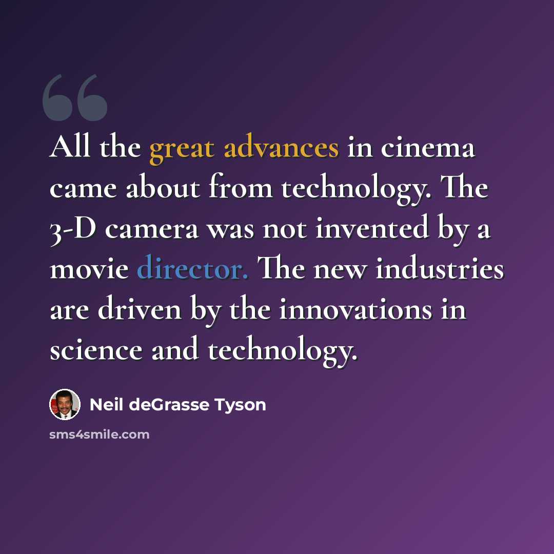 “All the great advances in cinema came about from technology. The 3-D camera was not invented by a movie director. The new industries are driven by the innovations in science and technology.” quote by Neil deGrasse Tyson