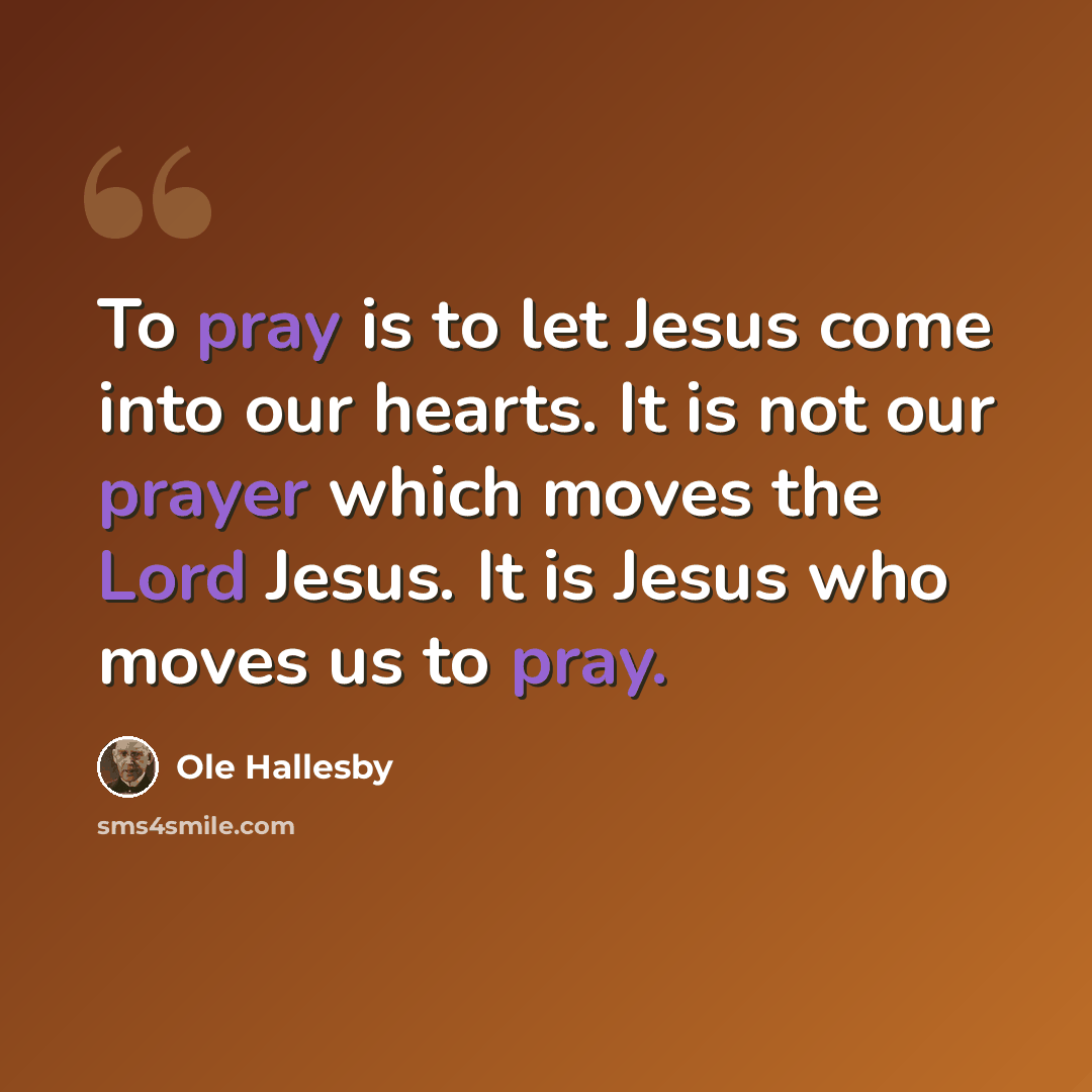 “To pray is to let Jesus come into our hearts. It is not our prayer which moves the Lord Jesus. It is Jesus who moves us to pray.” quote by Ole Hallesby
