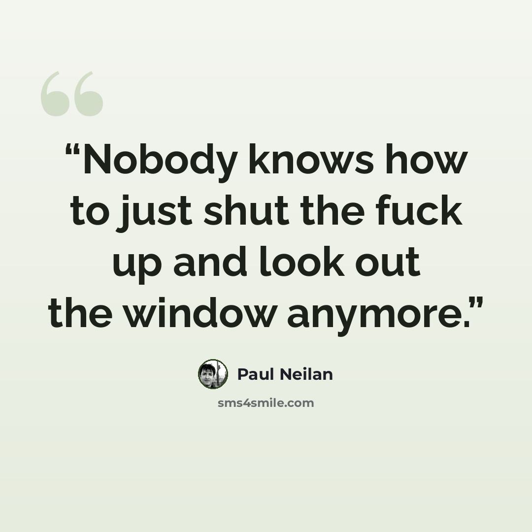 “Nobody knows how to just shut the fuck up and look out the window anymore.” quote by Paul Neilan