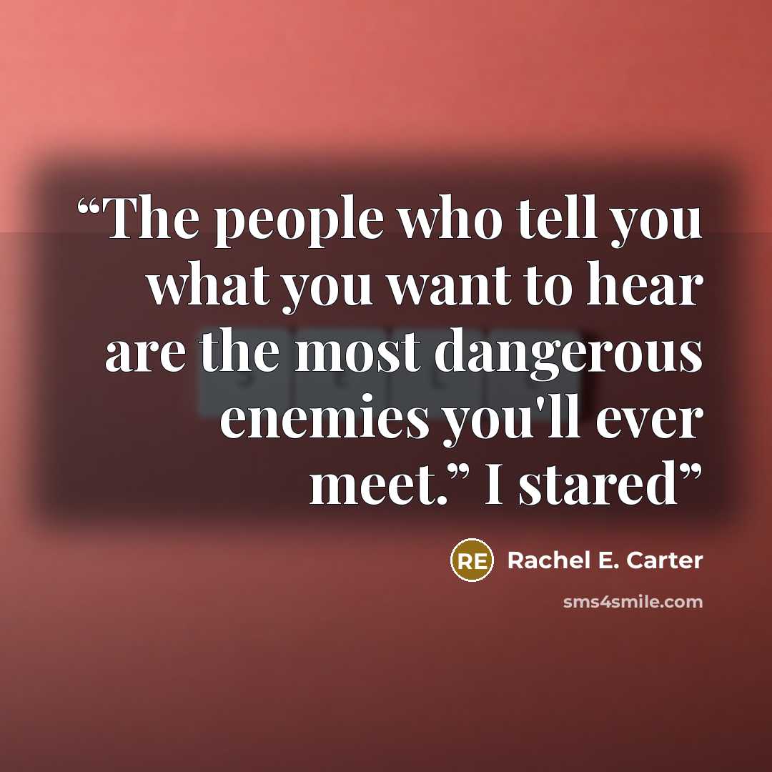 “The people who tell you what you want to hear are the most dangerous enemies you'll ever meet.” I stared” quote by Rachel E. Carter