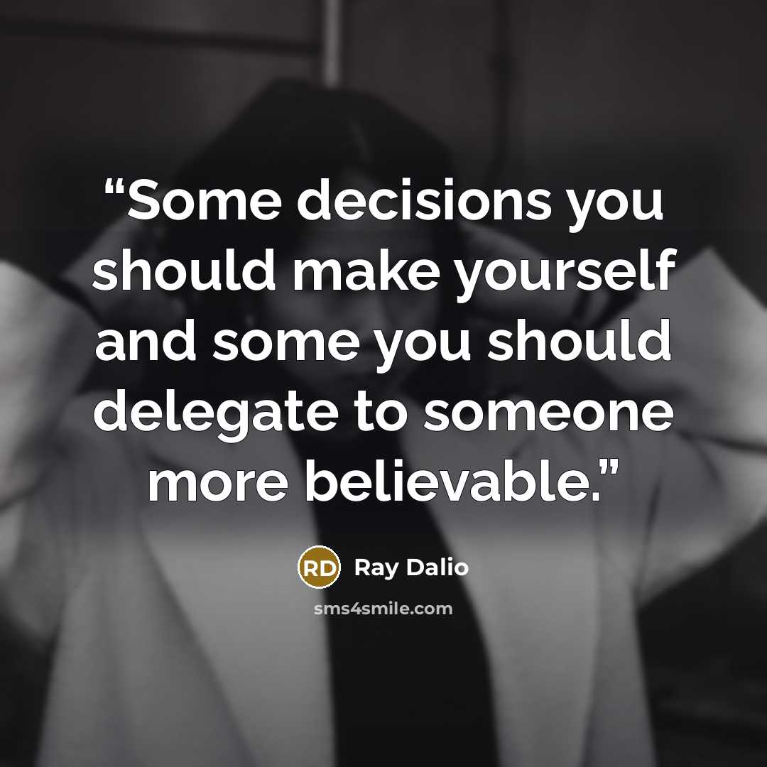 “Some decisions you should make yourself and some you should delegate to someone more believable.” quote by Ray Dalio