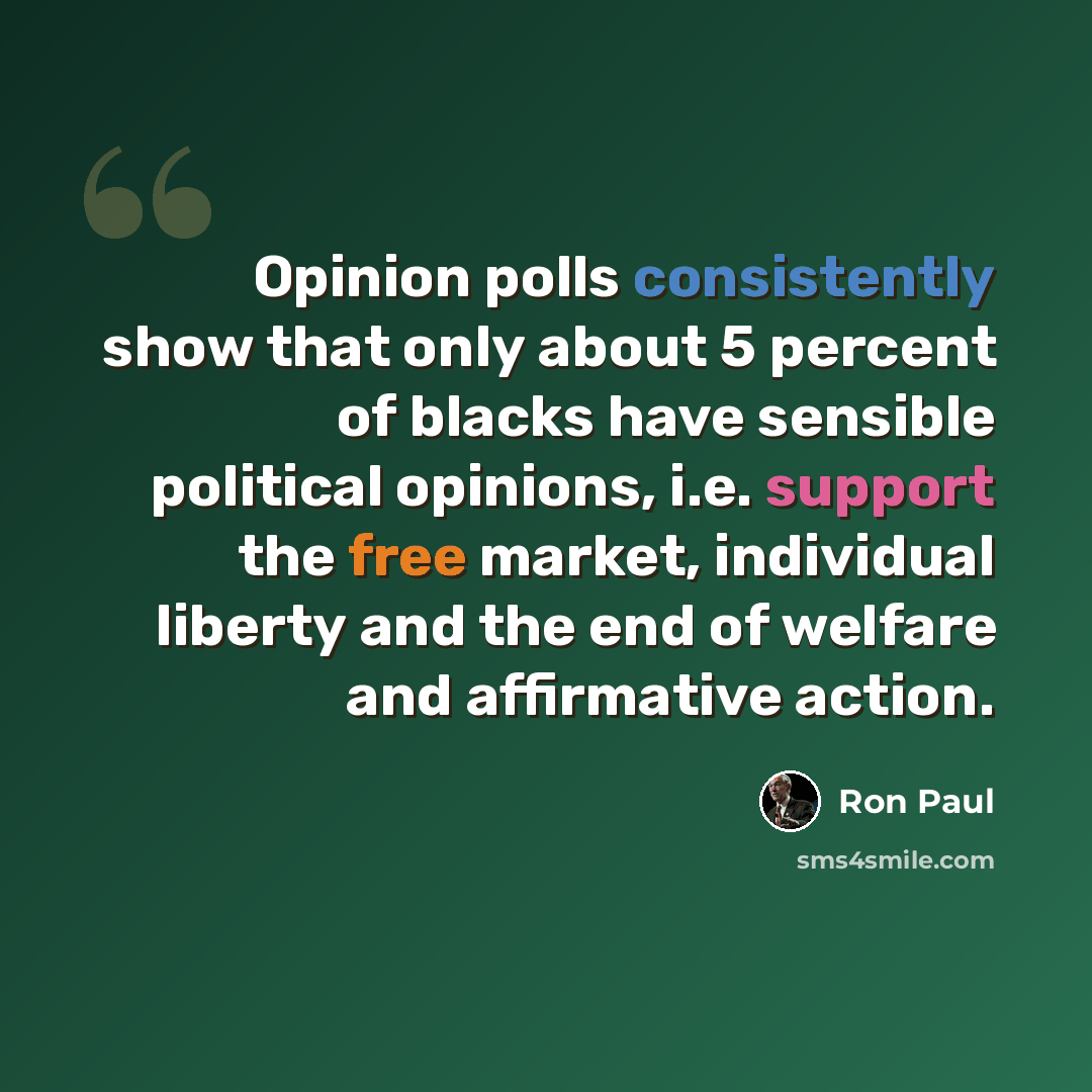 “Opinion polls consistently show that only about 5 percent of blacks have sensible political opinions, i.e. support the free market, individual liberty and the end of welfare and affirmative action.” quote by Ron Paul