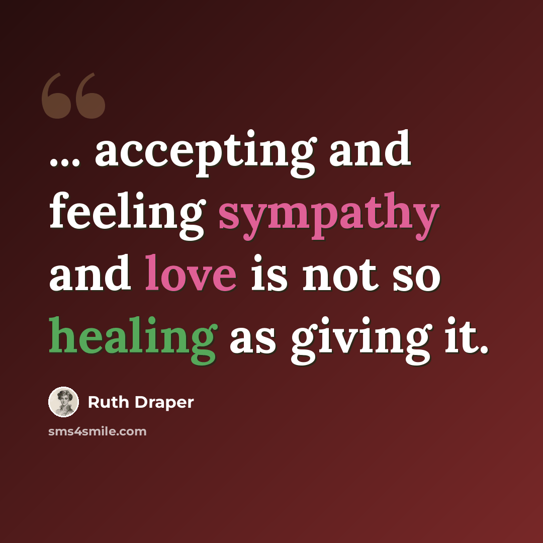“... accepting and feeling sympathy and love is not so healing as giving it.” quote by Ruth Draper