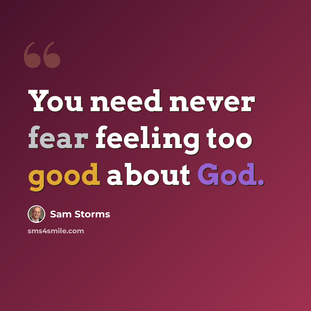 “You need never fear feeling too good about God.” quote by Sam Storms