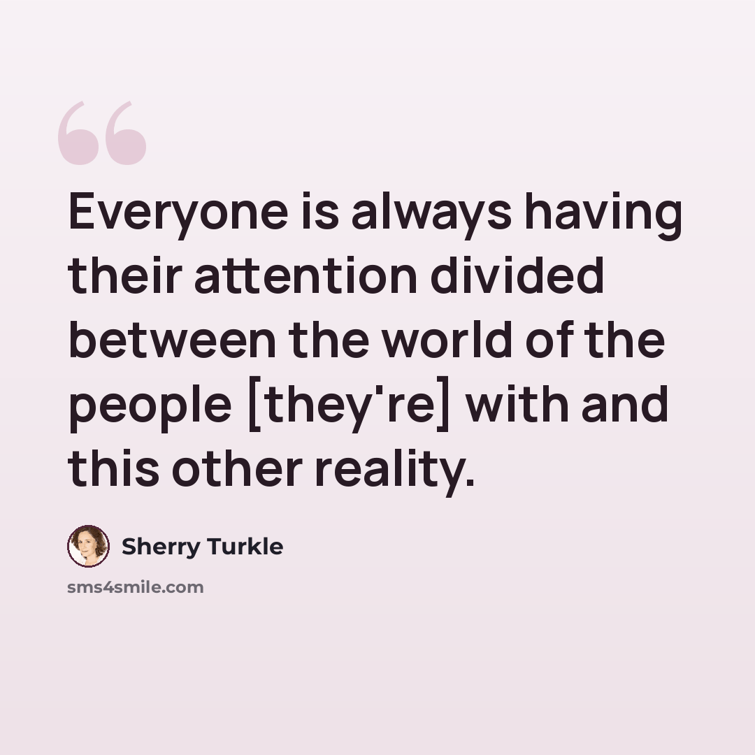 “Everyone is always having their attention divided between the world of the people [they're] with and this other reality.” quote by Sherry Turkle
