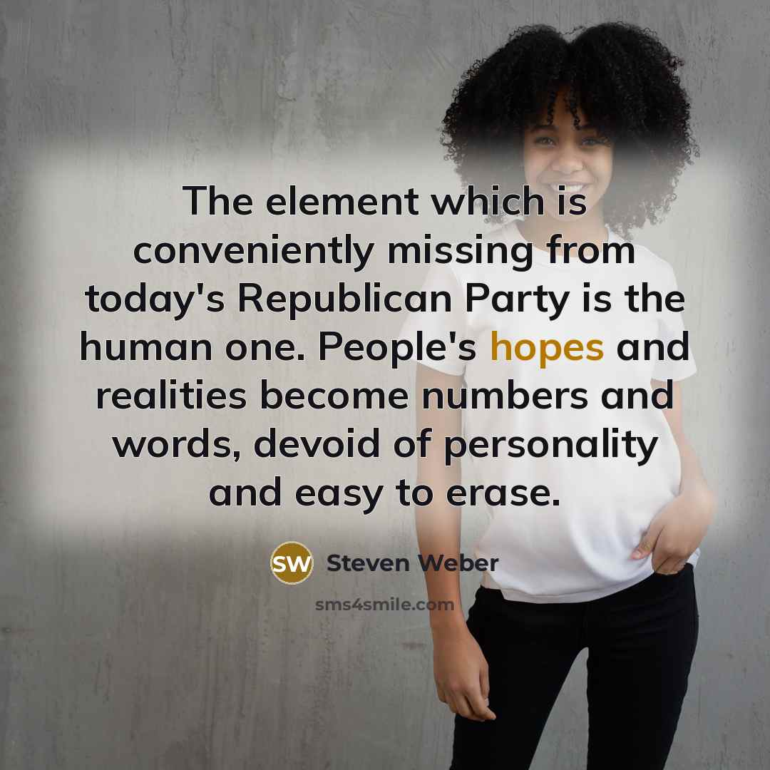 “The element which is conveniently missing from today's Republican Party is the human one. People's hopes and realities become numbers and words, devoid of personality and easy to erase.” quote by Steven Weber