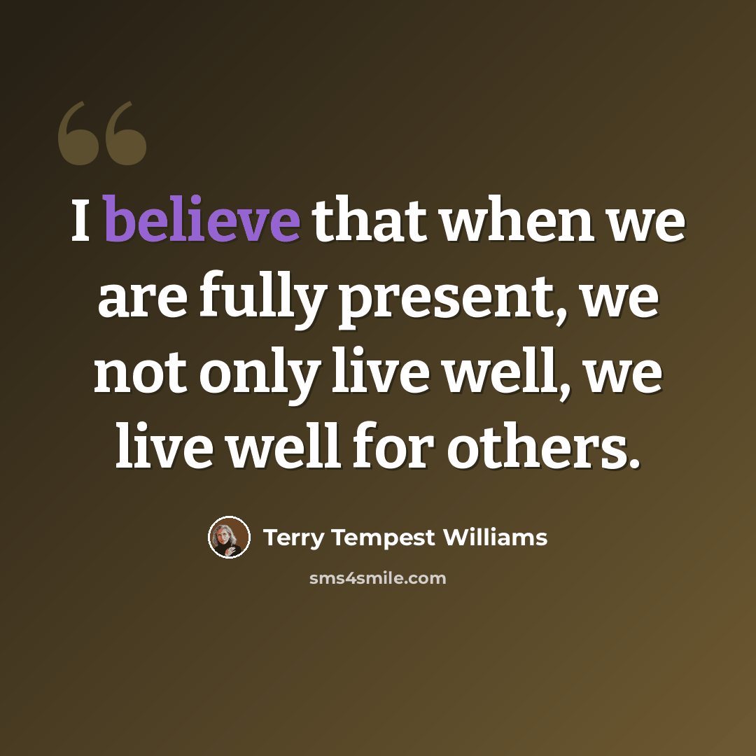 “I believe that when we are fully present, we not only live well, we live well for others.” quote by Terry Tempest Williams