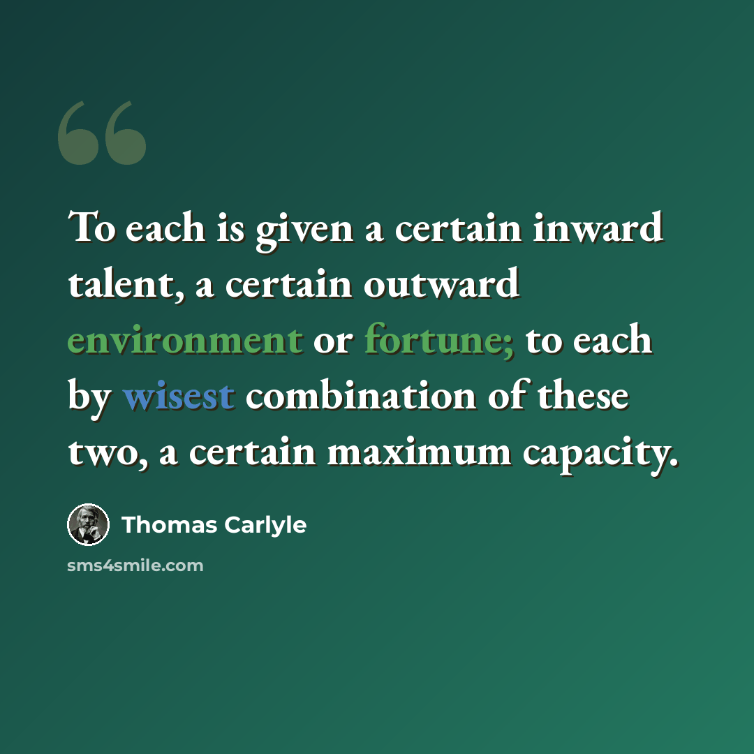 “To each is given a certain inward talent, a certain outward environment or fortune; to each by wisest combination of these two, a certain maximum capacity.” quote by Thomas Carlyle