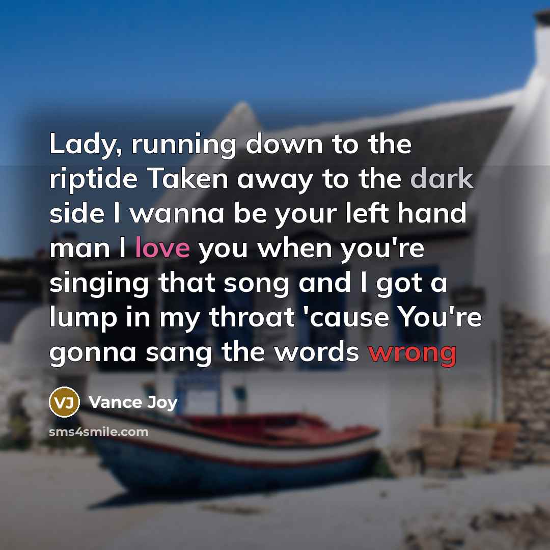 “Lady, running down to the riptide Taken away to the dark side I wanna be your left hand man I love you when you're singing that song and I got a lump in my throat 'cause You're gonna sang the words wrong” quote by Vance Joy