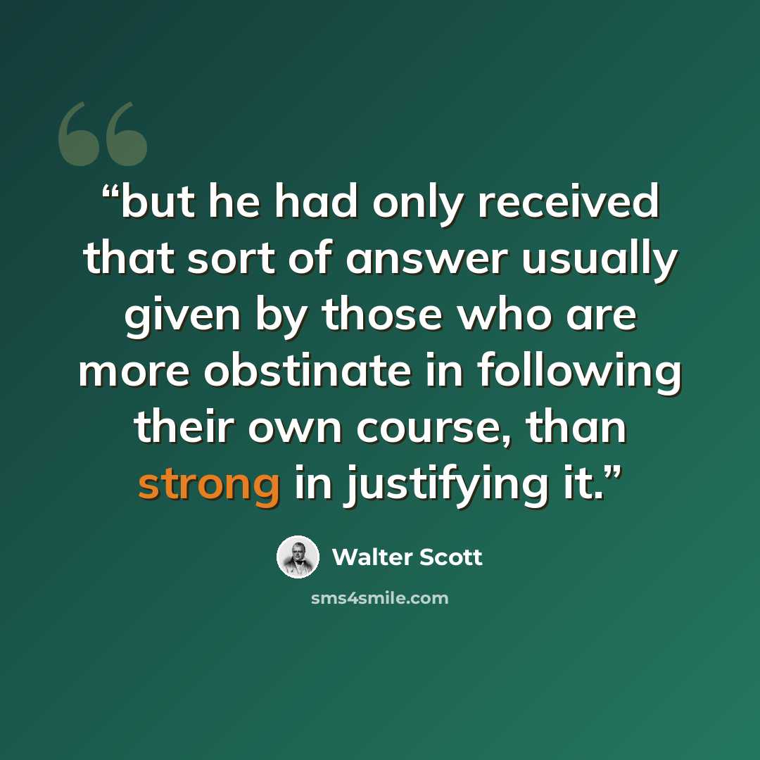“but he had only received that sort of answer usually given by those who are more obstinate in following their own course, than strong in justifying it.” quote by Walter Scott