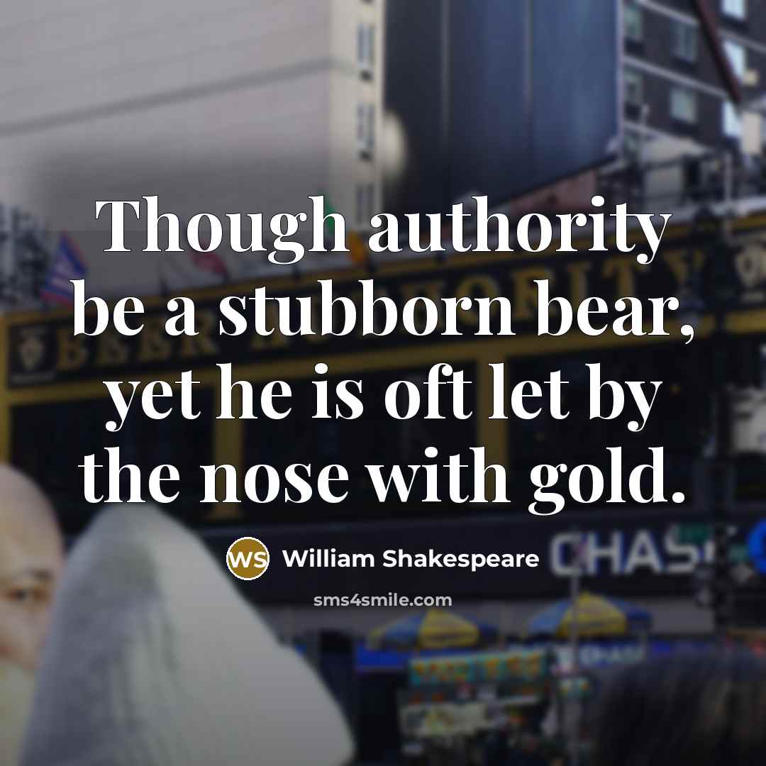 “Though authority be a stubborn bear, yet he is oft let by the nose with gold.” quote by William Shakespeare