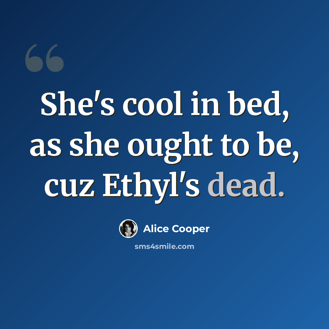 “She's cool in bed, as she ought to be, cuz Ethyl's dead.” quote by Alice Cooper