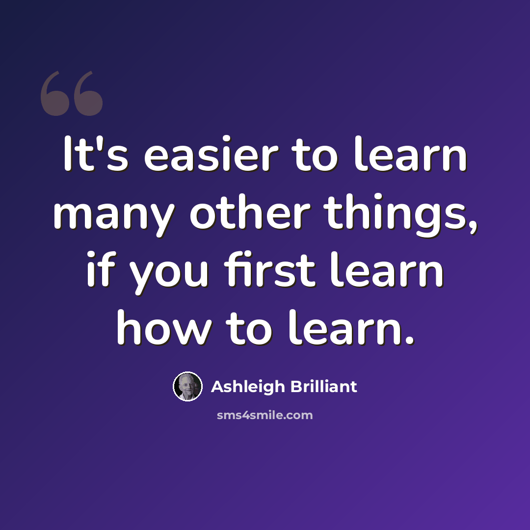 “It's easier to learn many other things, if you first learn how to learn.” quote by Ashleigh Brilliant