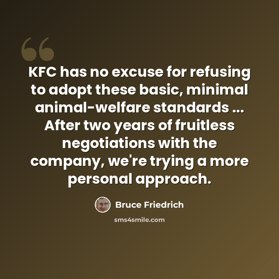 “KFC has no excuse for refusing to adopt these basic, minimal animal-welfare standards ... After two years of fruitless negotiations with the company, we're trying a more personal approach.” quote by Bruce Friedrich