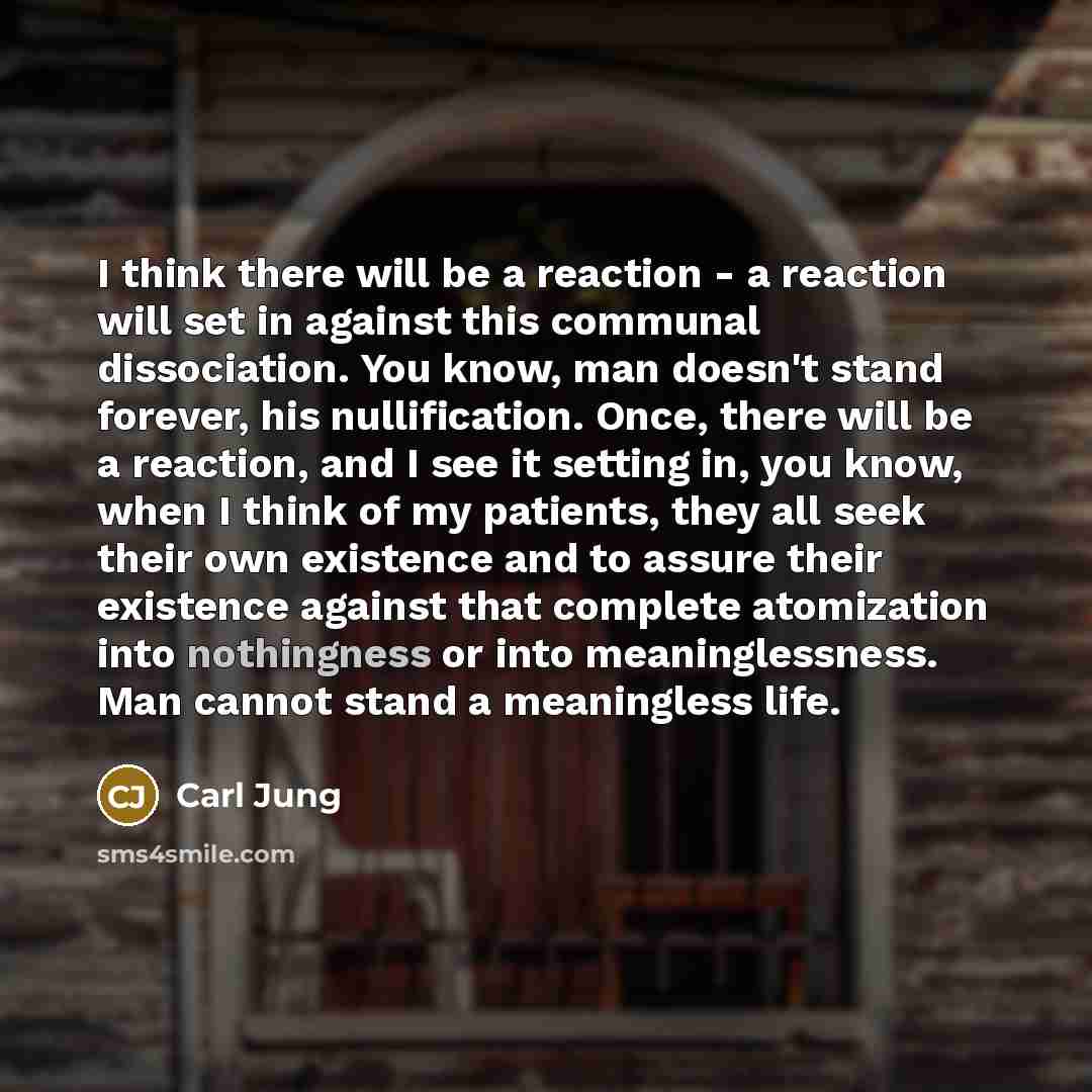 “I think there will be a reaction - a reaction will set in against this communal dissociation. You know, man doesn't stand forever, his nullification. Once, there will be a reaction, and I see it setting in, you know, when I think of my patients, they all seek their own existence and to assure…” quote by Carl Jung