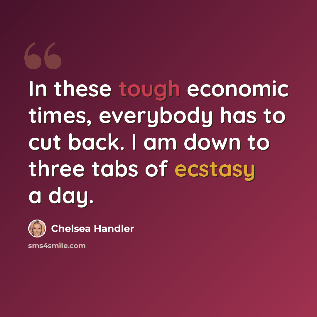 “In these tough economic times, everybody has to cut back. I am down to three tabs of ecstasy a day.” quote by Chelsea Handler
