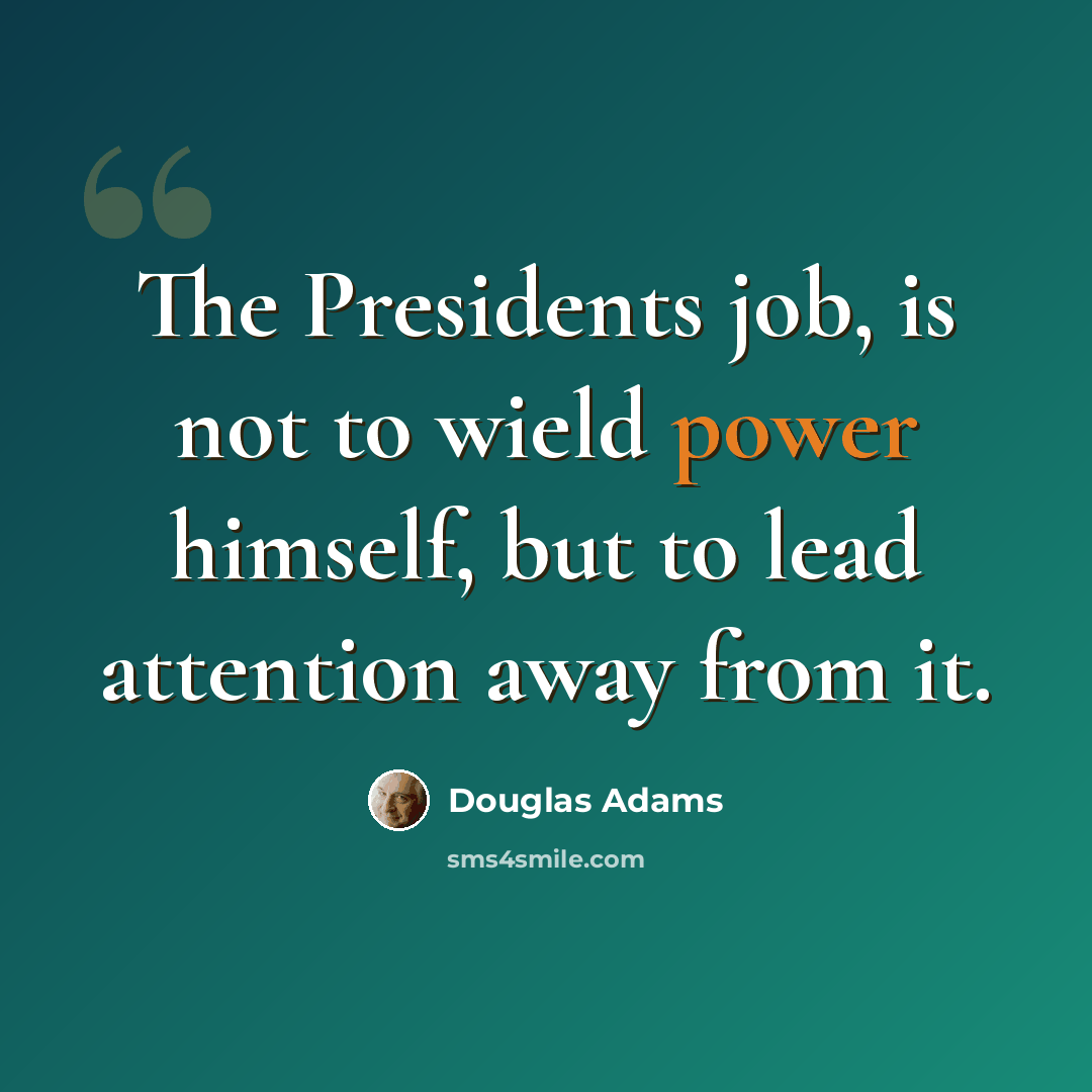 “The Presidents job, is not to wield power himself, but to lead attention away from it.” quote by Douglas Adams
