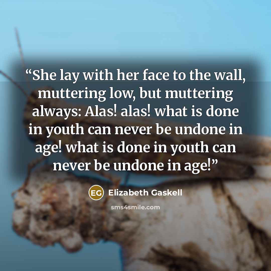 “She lay with her face to the wall, muttering low, but muttering always: Alas! alas! what is done in youth can never be undone in age! what is done in youth can never be undone in age!” quote by Elizabeth Gaskell