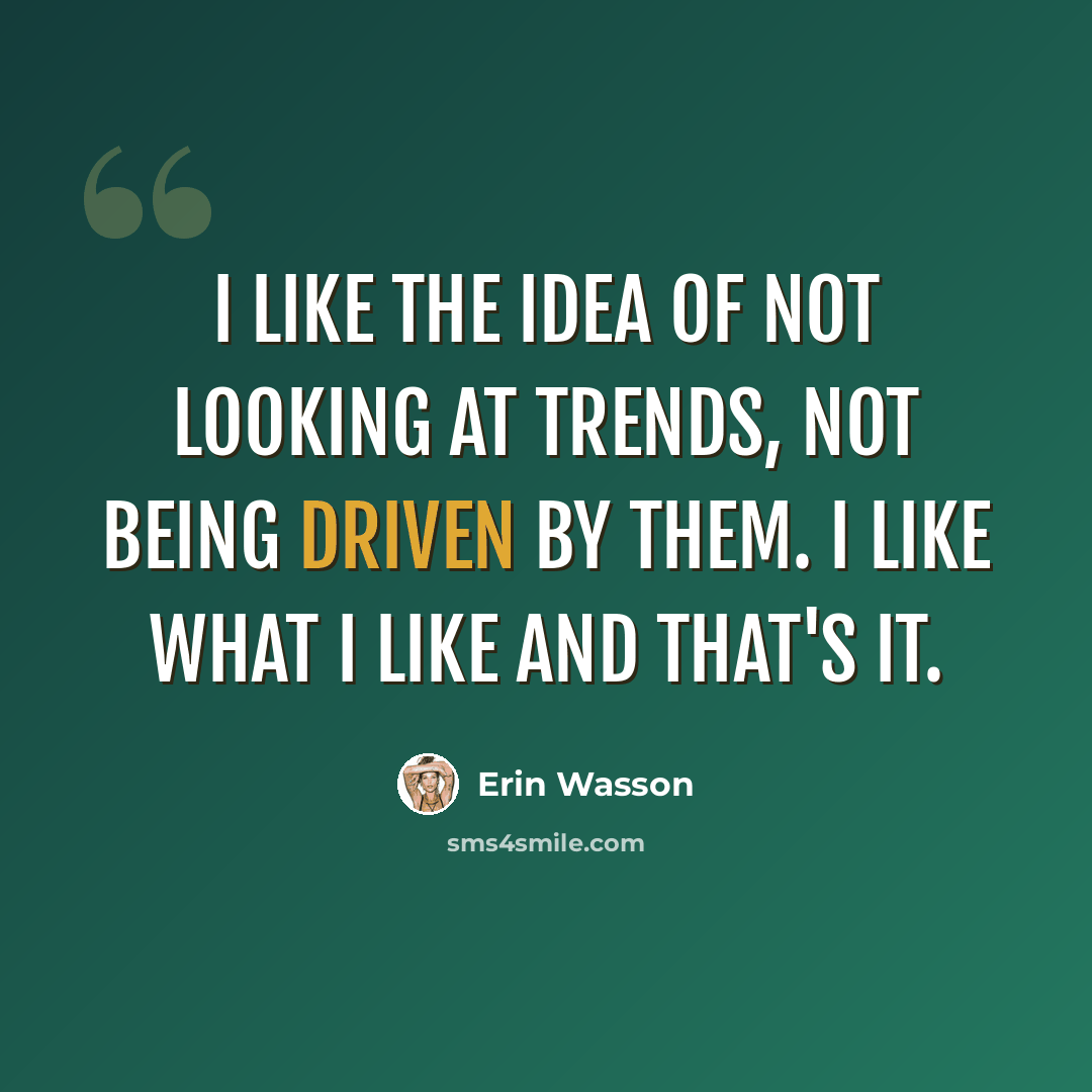 “I like the idea of not looking at trends, not being driven by them. I like what I like and that's it.” quote by Erin Wasson