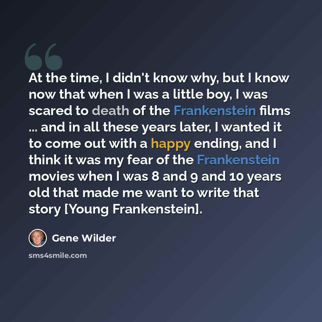 “At the time, I didn't know why, but I know now that when I was a little boy, I was scared to death of the Frankenstein films ... and in all these years later, I wanted it to come out with a happy ending, and I think it was my fear of the Frankenstein movies when I was 8 and 9 and 10 years old that…” quote by Gene Wilder