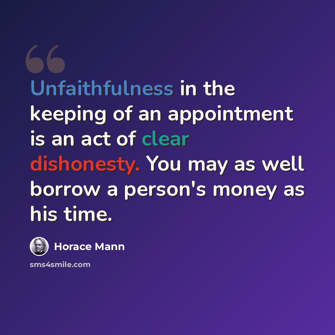 “Unfaithfulness in the keeping of an appointment is an act of clear dishonesty. You may as well borrow a person's money as his time.” quote by Horace Mann